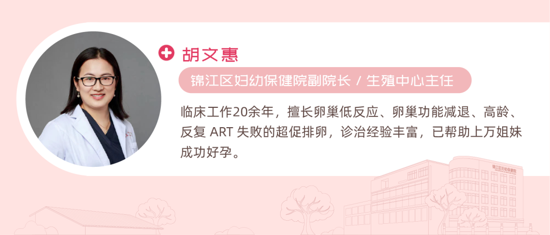 胡文惠 锦江区妇幼保健院副院长/生殖中心主任 临床工作20余年，擅长卵巢低反应、卵巢功能减退、高龄、反复ART失败的超促排卵，诊治经验丰富，已帮助上万姐妹成功好孕。