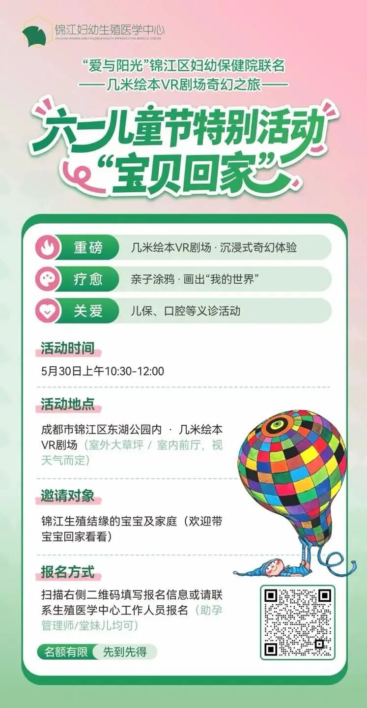 马上就是六一儿童节啦我们给大家准备了一场关于“爱与阳光”为主题的 宝贝回家特别活动~欢迎和锦江生殖结缘的家长带宝宝回来看看哦~和我们曾经熟悉的医生老师们一起度过一个奇妙而温馨的儿童节。时间:5月30日上午 10点半地点:几米绘本VR剧场报名方式:扫码图片二维码即可报名哦~
